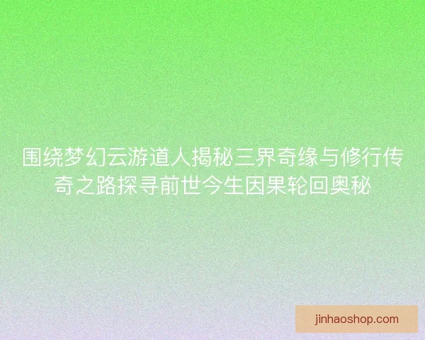 围绕梦幻云游道人揭秘三界奇缘与修行传奇之路探寻前世今生因果轮回奥秘