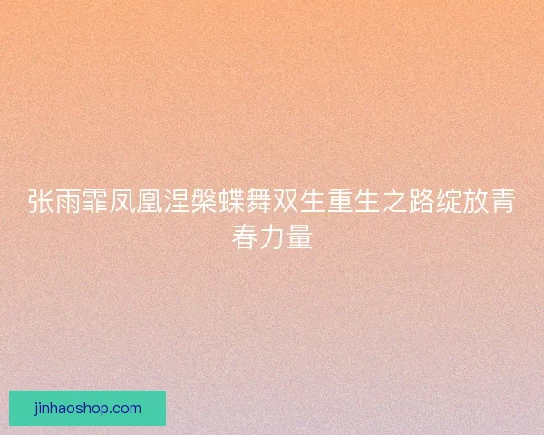 张雨霏凤凰涅槃蝶舞双生重生之路绽放青春力量