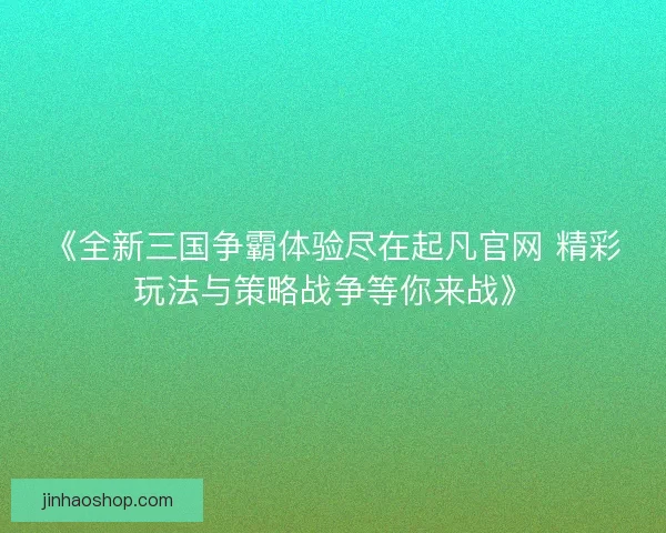 《全新三国争霸体验尽在起凡官网 精彩玩法与策略战争等你来战》