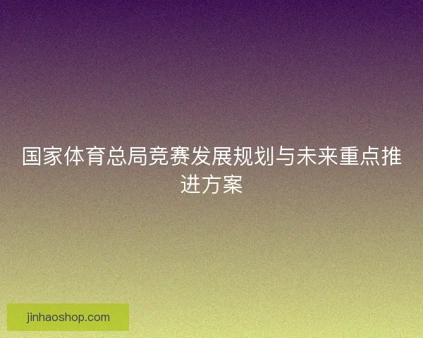 国家体育总局竞赛发展规划与未来重点推进方案