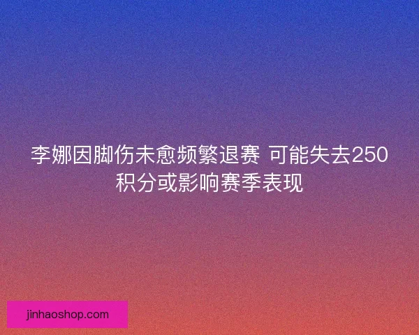 李娜因脚伤未愈频繁退赛 可能失去250积分或影响赛季表现