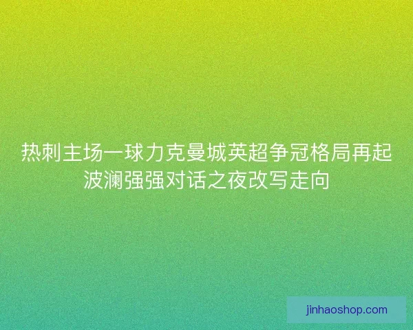 热刺主场一球力克曼城英超争冠格局再起波澜强强对话之夜改写走向