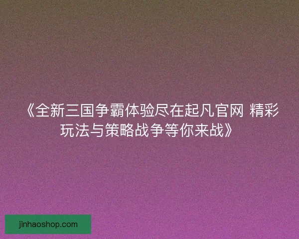 《全新三国争霸体验尽在起凡官网 精彩玩法与策略战争等你来战》